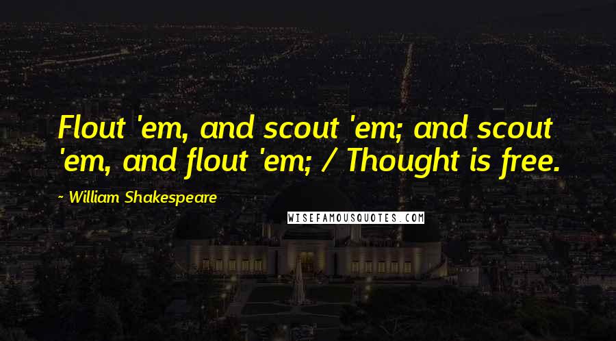William Shakespeare Quotes: Flout 'em, and scout 'em; and scout 'em, and flout 'em; / Thought is free.