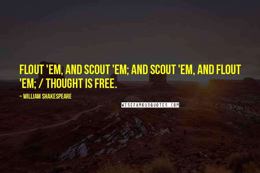 William Shakespeare Quotes: Flout 'em, and scout 'em; and scout 'em, and flout 'em; / Thought is free.