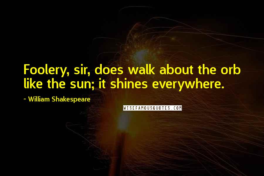 William Shakespeare Quotes: Foolery, sir, does walk about the orb like the sun; it shines everywhere.