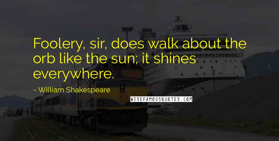 William Shakespeare Quotes: Foolery, sir, does walk about the orb like the sun; it shines everywhere.