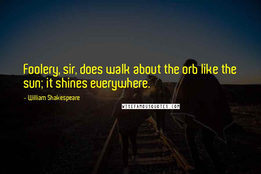 William Shakespeare Quotes: Foolery, sir, does walk about the orb like the sun; it shines everywhere.