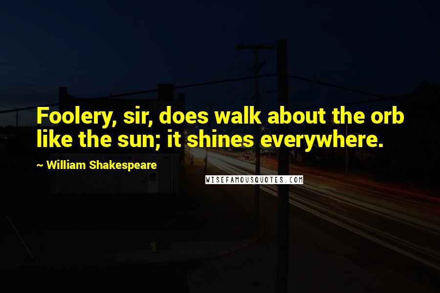 William Shakespeare Quotes: Foolery, sir, does walk about the orb like the sun; it shines everywhere.