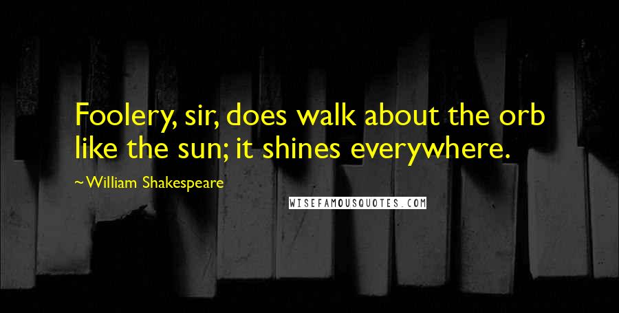 William Shakespeare Quotes: Foolery, sir, does walk about the orb like the sun; it shines everywhere.