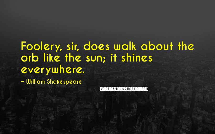 William Shakespeare Quotes: Foolery, sir, does walk about the orb like the sun; it shines everywhere.