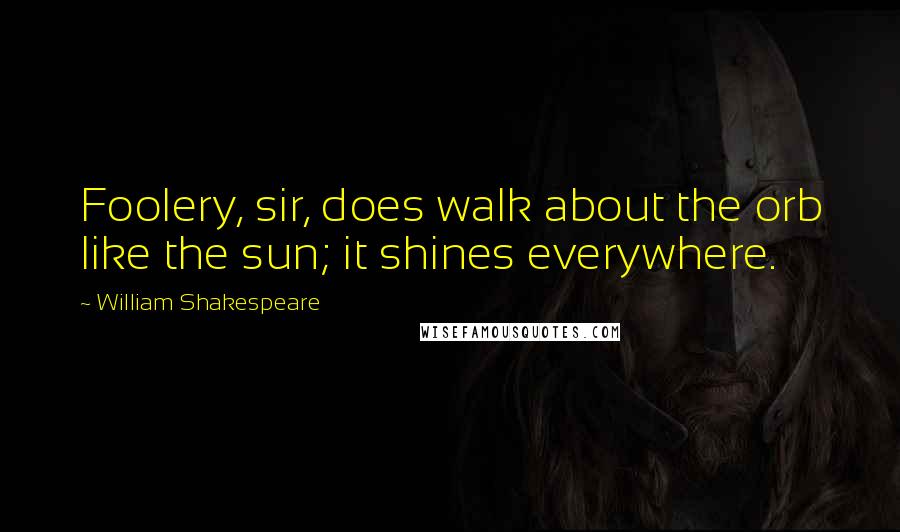 William Shakespeare Quotes: Foolery, sir, does walk about the orb like the sun; it shines everywhere.