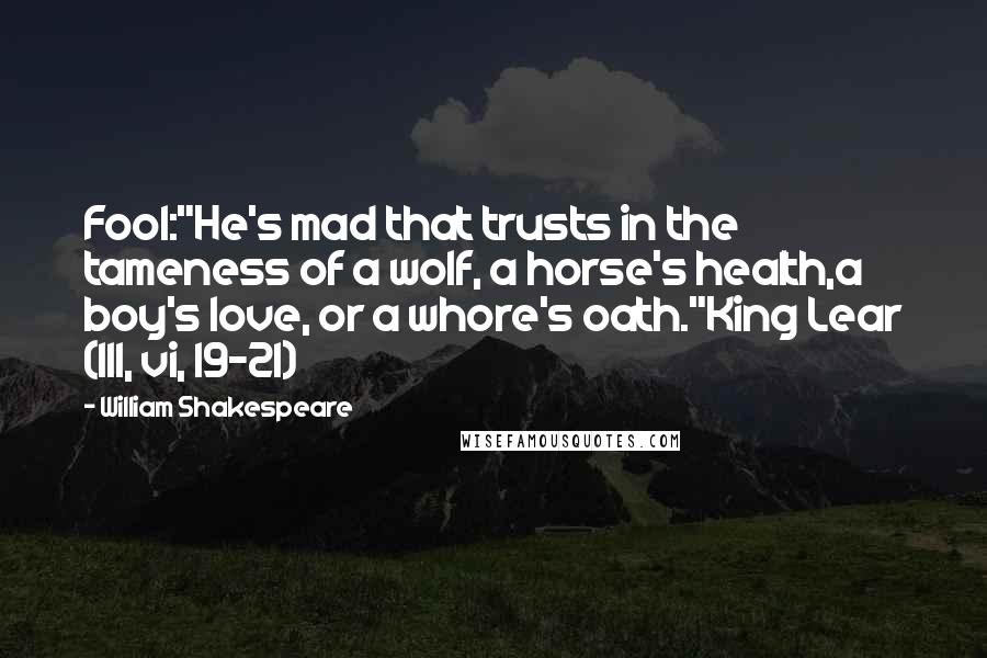 William Shakespeare Quotes: Fool:"He's mad that trusts in the tameness of a wolf, a horse's health,a boy's love, or a whore's oath."King Lear (III, vi, 19-21)