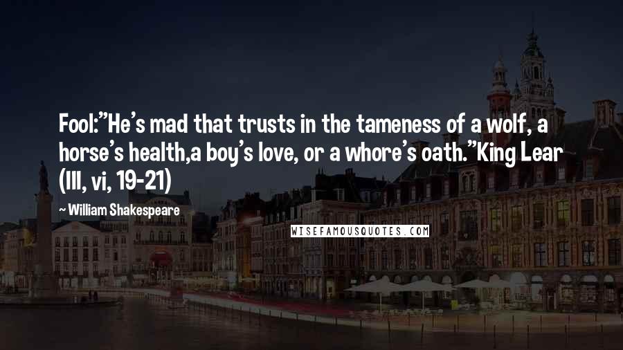 William Shakespeare Quotes: Fool:"He's mad that trusts in the tameness of a wolf, a horse's health,a boy's love, or a whore's oath."King Lear (III, vi, 19-21)