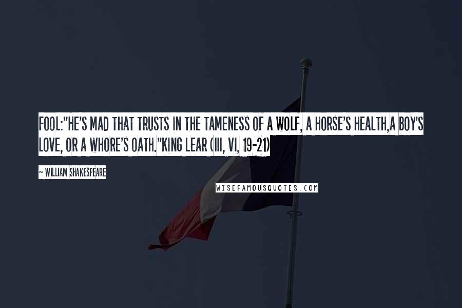 William Shakespeare Quotes: Fool:"He's mad that trusts in the tameness of a wolf, a horse's health,a boy's love, or a whore's oath."King Lear (III, vi, 19-21)