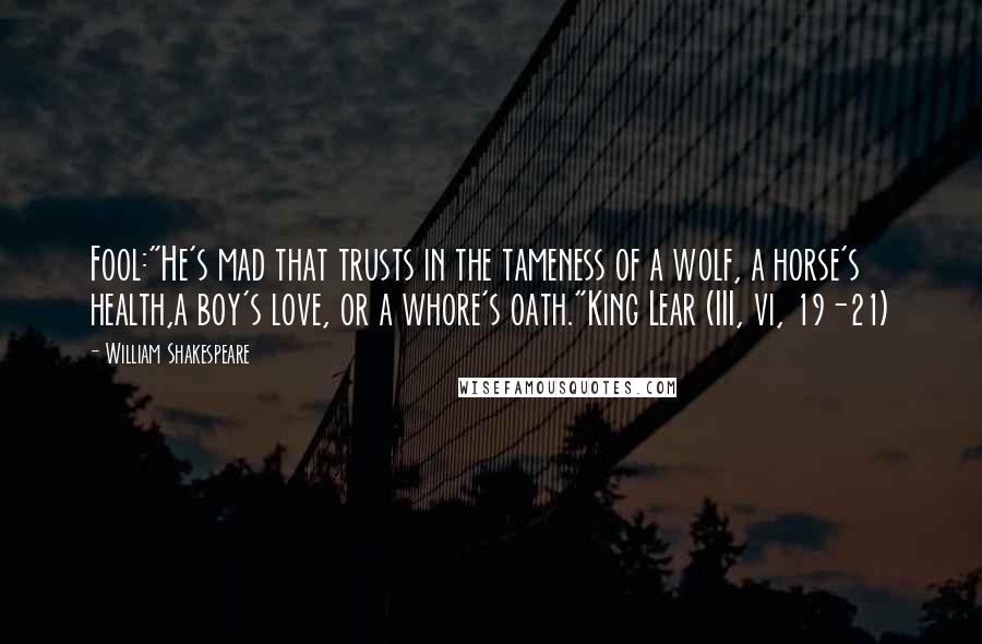 William Shakespeare Quotes: Fool:"He's mad that trusts in the tameness of a wolf, a horse's health,a boy's love, or a whore's oath."King Lear (III, vi, 19-21)