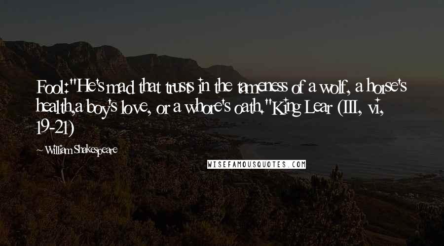 William Shakespeare Quotes: Fool:"He's mad that trusts in the tameness of a wolf, a horse's health,a boy's love, or a whore's oath."King Lear (III, vi, 19-21)