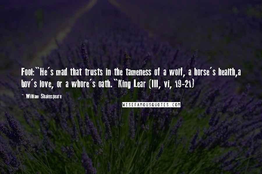 William Shakespeare Quotes: Fool:"He's mad that trusts in the tameness of a wolf, a horse's health,a boy's love, or a whore's oath."King Lear (III, vi, 19-21)