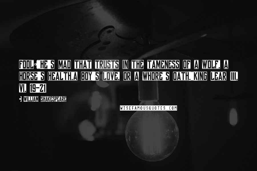 William Shakespeare Quotes: Fool:"He's mad that trusts in the tameness of a wolf, a horse's health,a boy's love, or a whore's oath."King Lear (III, vi, 19-21)