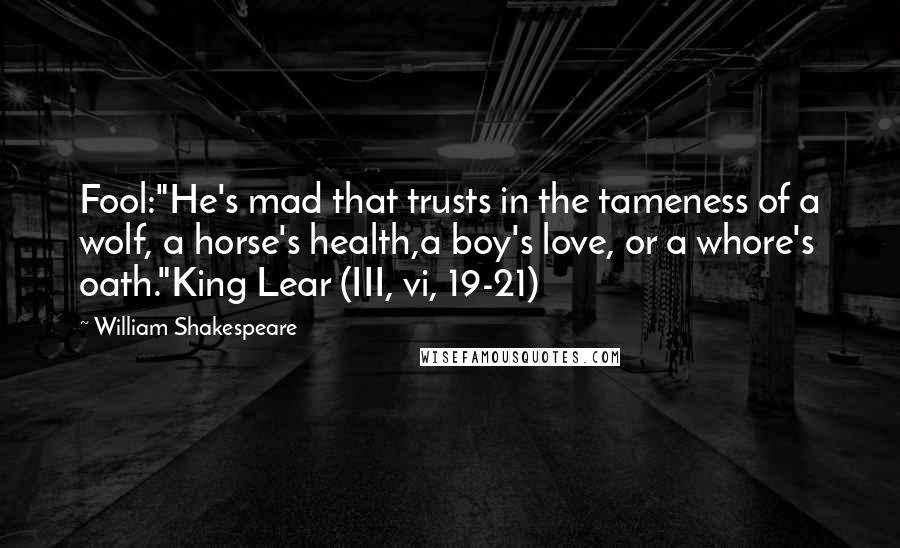 William Shakespeare Quotes: Fool:"He's mad that trusts in the tameness of a wolf, a horse's health,a boy's love, or a whore's oath."King Lear (III, vi, 19-21)