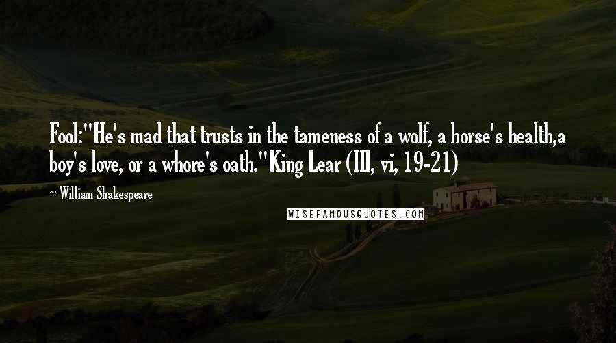 William Shakespeare Quotes: Fool:"He's mad that trusts in the tameness of a wolf, a horse's health,a boy's love, or a whore's oath."King Lear (III, vi, 19-21)