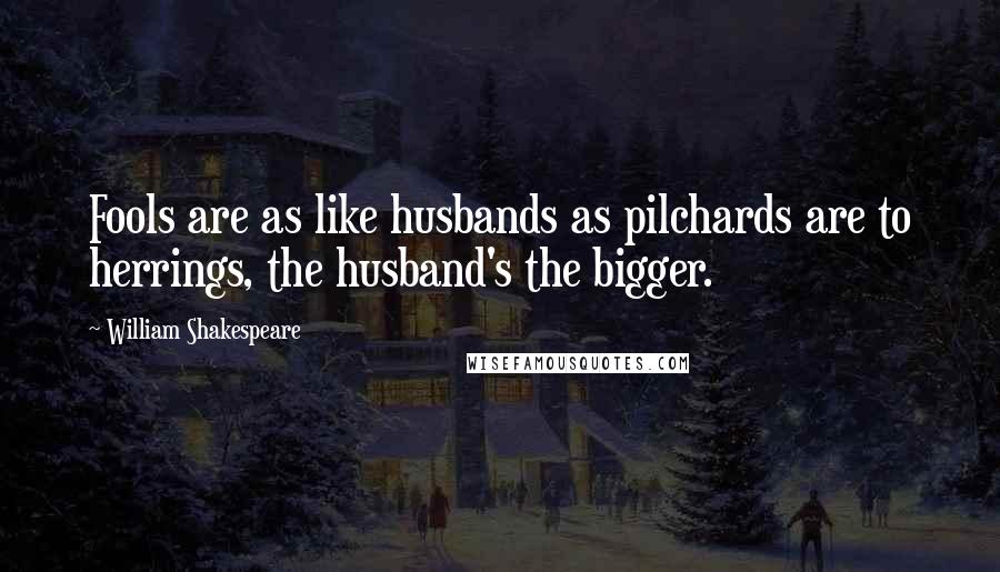 William Shakespeare Quotes: Fools are as like husbands as pilchards are to herrings, the husband's the bigger.