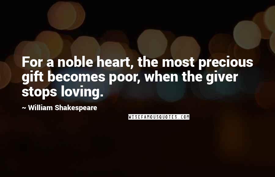 William Shakespeare Quotes: For a noble heart, the most precious gift becomes poor, when the giver stops loving.