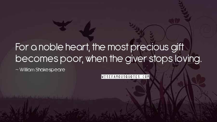 William Shakespeare Quotes: For a noble heart, the most precious gift becomes poor, when the giver stops loving.