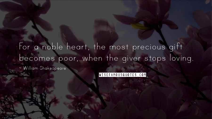 William Shakespeare Quotes: For a noble heart, the most precious gift becomes poor, when the giver stops loving.