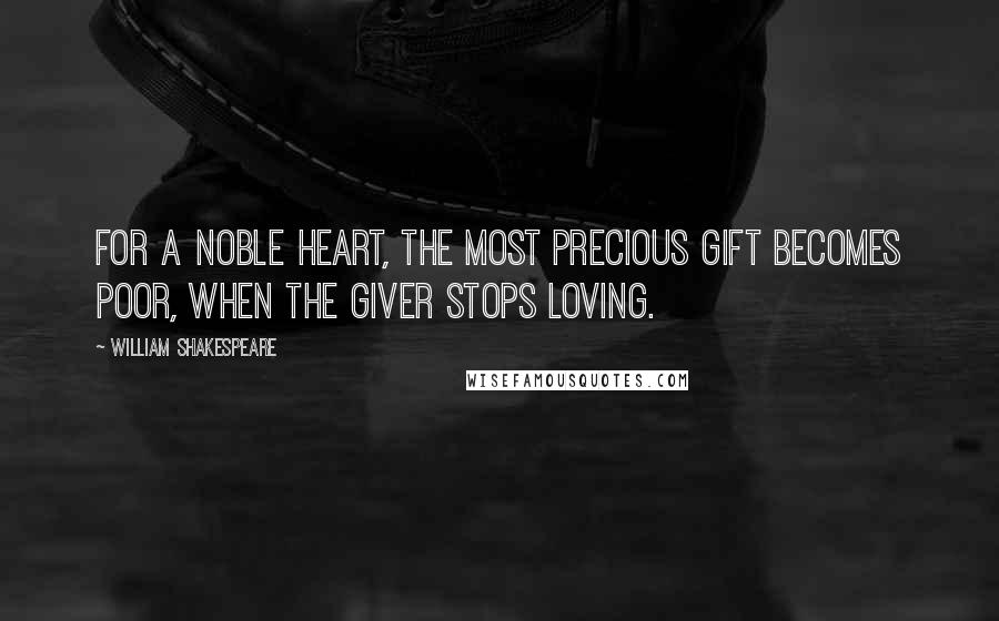 William Shakespeare Quotes: For a noble heart, the most precious gift becomes poor, when the giver stops loving.