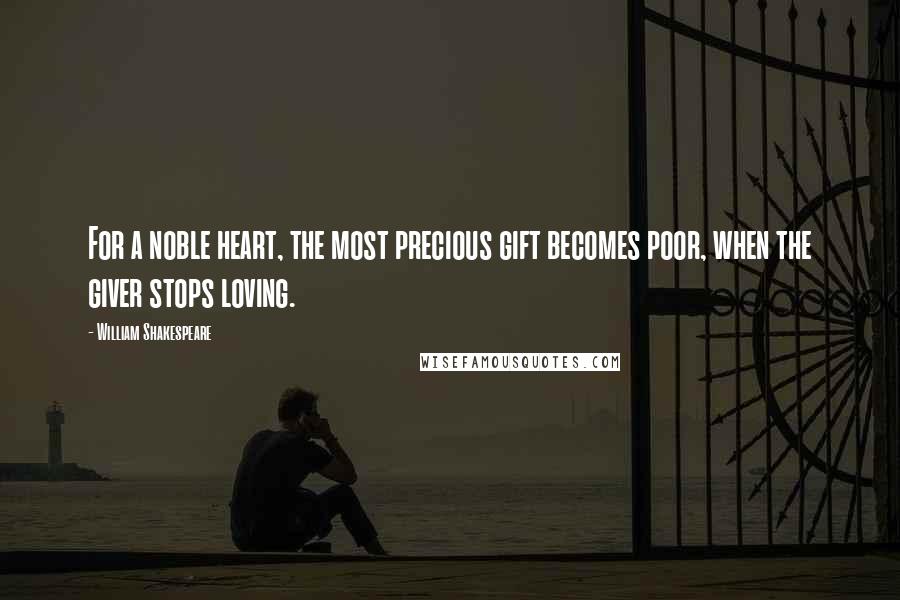 William Shakespeare Quotes: For a noble heart, the most precious gift becomes poor, when the giver stops loving.