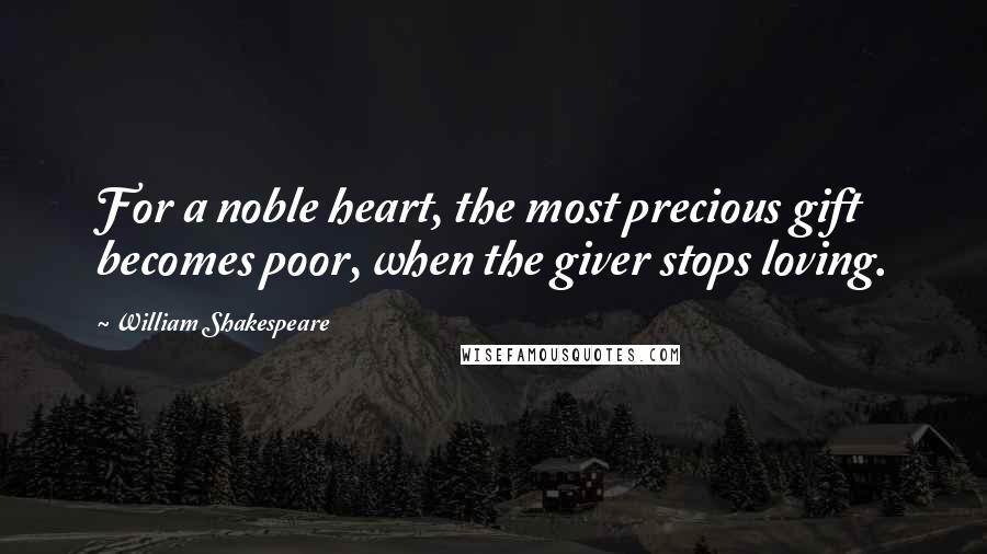 William Shakespeare Quotes: For a noble heart, the most precious gift becomes poor, when the giver stops loving.