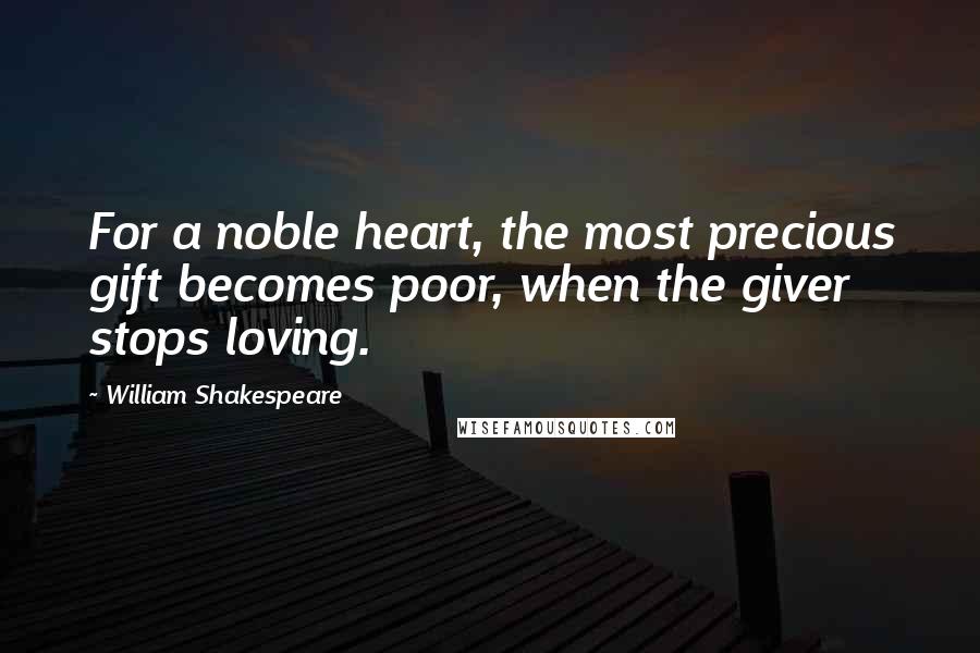 William Shakespeare Quotes: For a noble heart, the most precious gift becomes poor, when the giver stops loving.