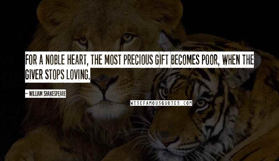 William Shakespeare Quotes: For a noble heart, the most precious gift becomes poor, when the giver stops loving.