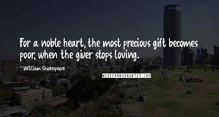 William Shakespeare Quotes: For a noble heart, the most precious gift becomes poor, when the giver stops loving.