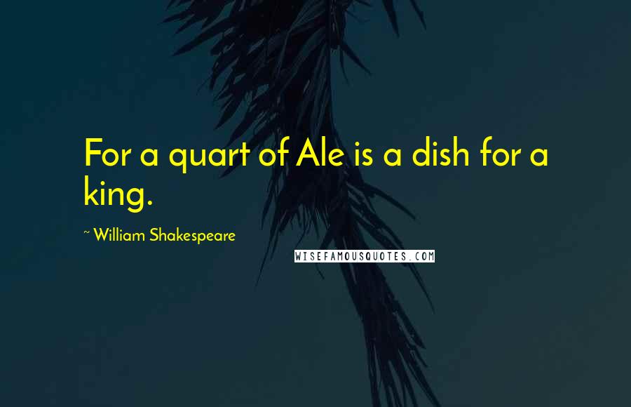 William Shakespeare Quotes: For a quart of Ale is a dish for a king.