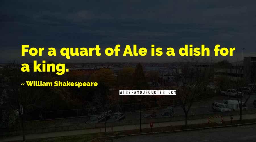 William Shakespeare Quotes: For a quart of Ale is a dish for a king.