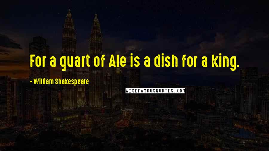 William Shakespeare Quotes: For a quart of Ale is a dish for a king.