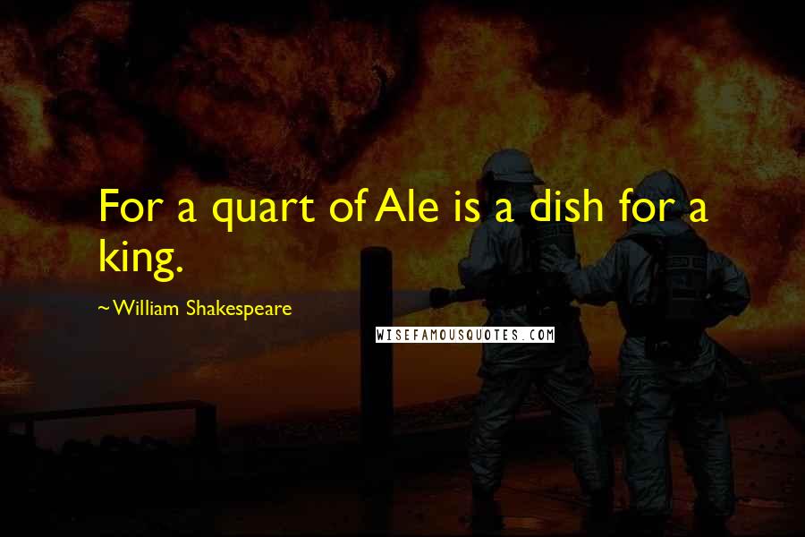 William Shakespeare Quotes: For a quart of Ale is a dish for a king.