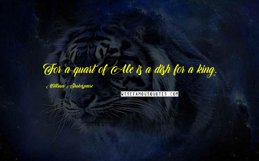 William Shakespeare Quotes: For a quart of Ale is a dish for a king.