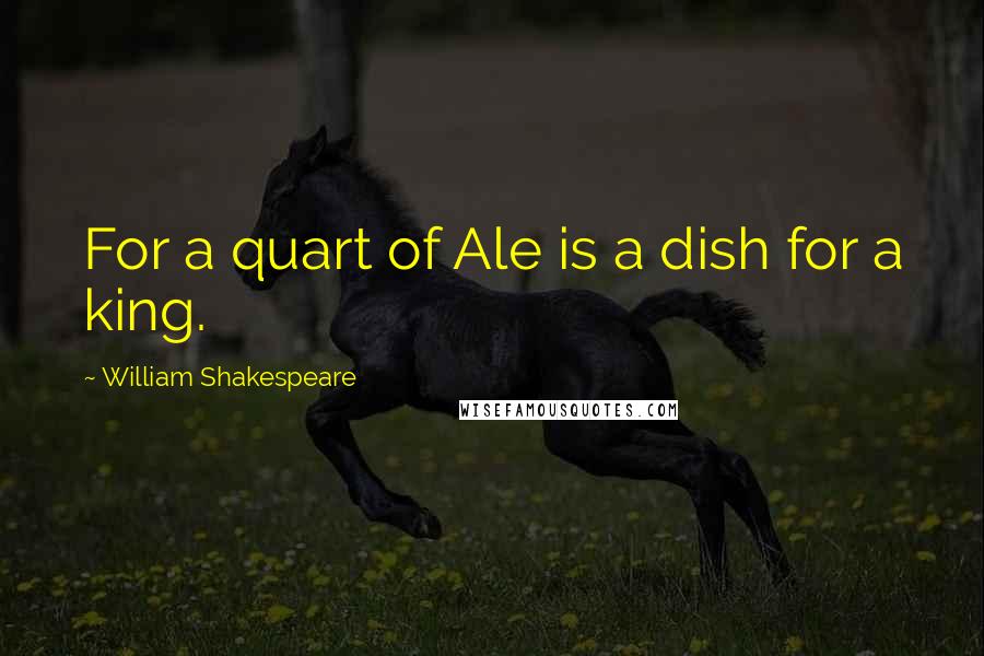 William Shakespeare Quotes: For a quart of Ale is a dish for a king.
