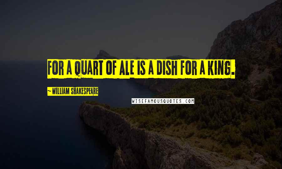 William Shakespeare Quotes: For a quart of Ale is a dish for a king.