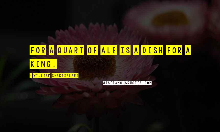 William Shakespeare Quotes: For a quart of Ale is a dish for a king.