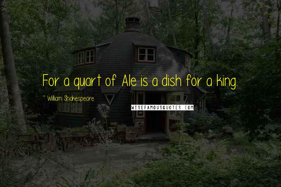 William Shakespeare Quotes: For a quart of Ale is a dish for a king.