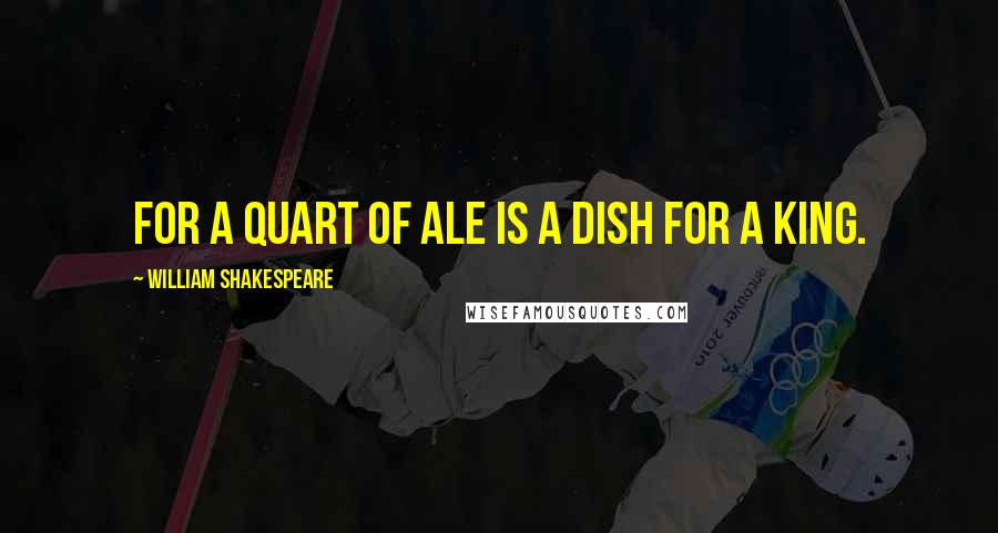 William Shakespeare Quotes: For a quart of Ale is a dish for a king.