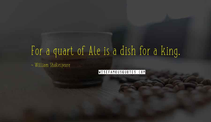 William Shakespeare Quotes: For a quart of Ale is a dish for a king.