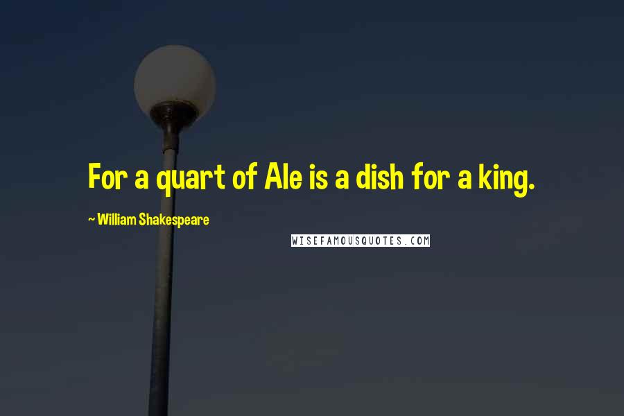 William Shakespeare Quotes: For a quart of Ale is a dish for a king.