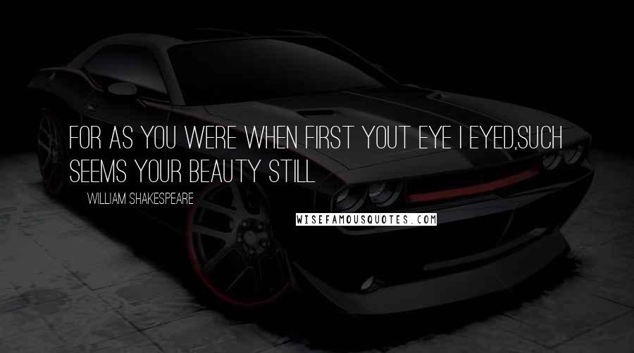 William Shakespeare Quotes: For as you were when first yout eye I eyed,such seems your beauty still