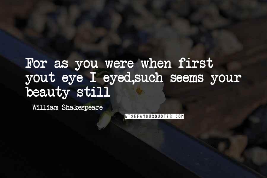William Shakespeare Quotes: For as you were when first yout eye I eyed,such seems your beauty still