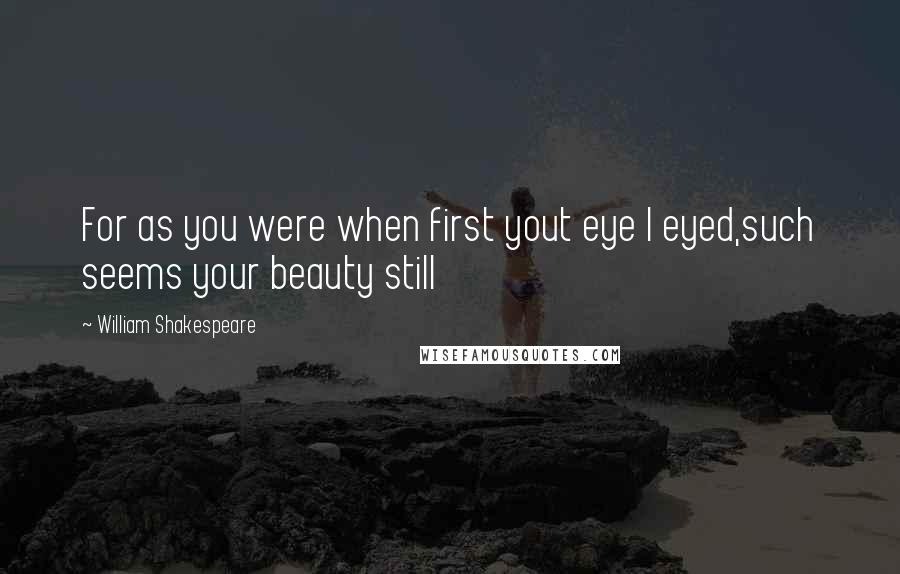 William Shakespeare Quotes: For as you were when first yout eye I eyed,such seems your beauty still