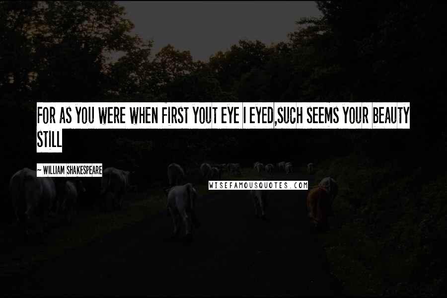 William Shakespeare Quotes: For as you were when first yout eye I eyed,such seems your beauty still