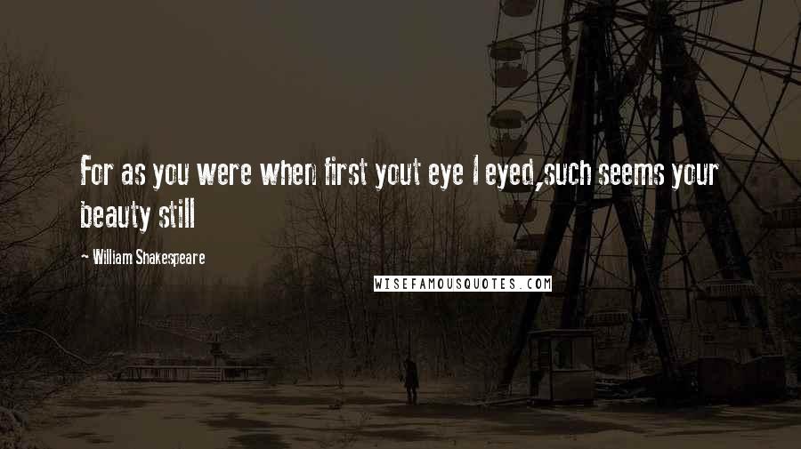 William Shakespeare Quotes: For as you were when first yout eye I eyed,such seems your beauty still