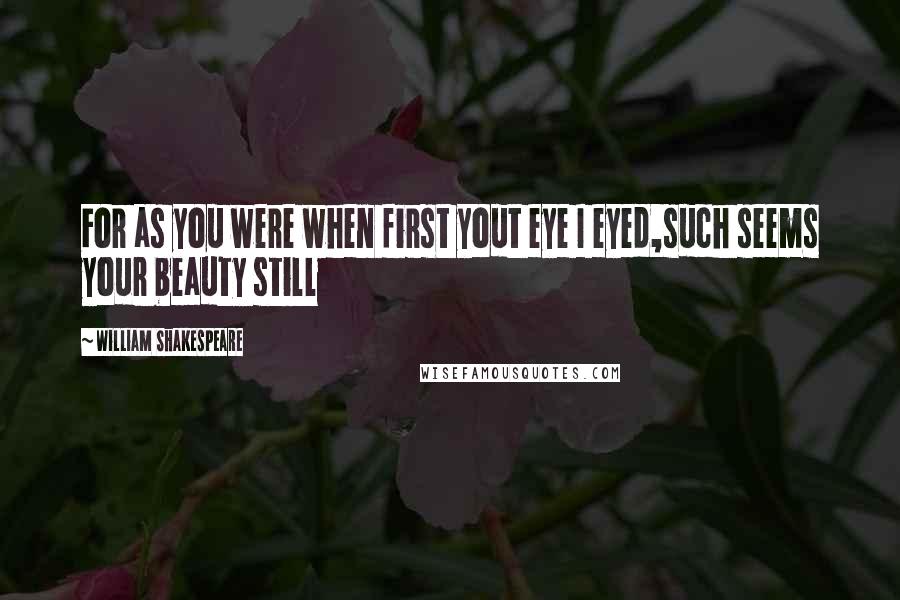 William Shakespeare Quotes: For as you were when first yout eye I eyed,such seems your beauty still