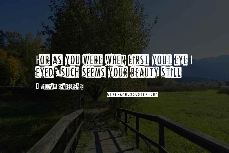 William Shakespeare Quotes: For as you were when first yout eye I eyed,such seems your beauty still