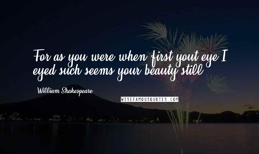 William Shakespeare Quotes: For as you were when first yout eye I eyed,such seems your beauty still