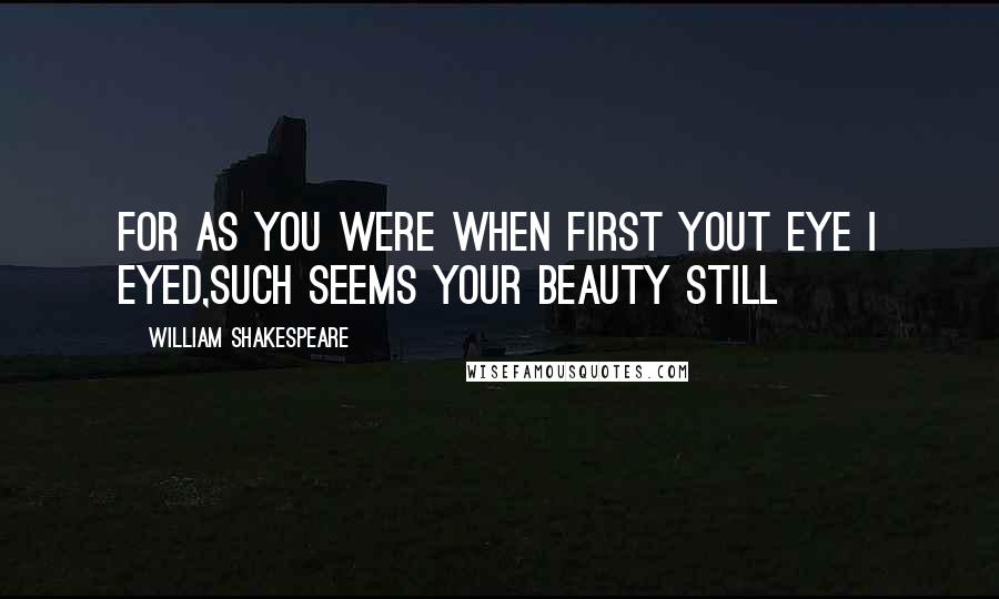 William Shakespeare Quotes: For as you were when first yout eye I eyed,such seems your beauty still