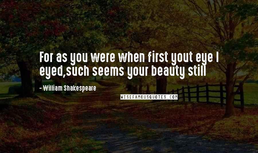 William Shakespeare Quotes: For as you were when first yout eye I eyed,such seems your beauty still